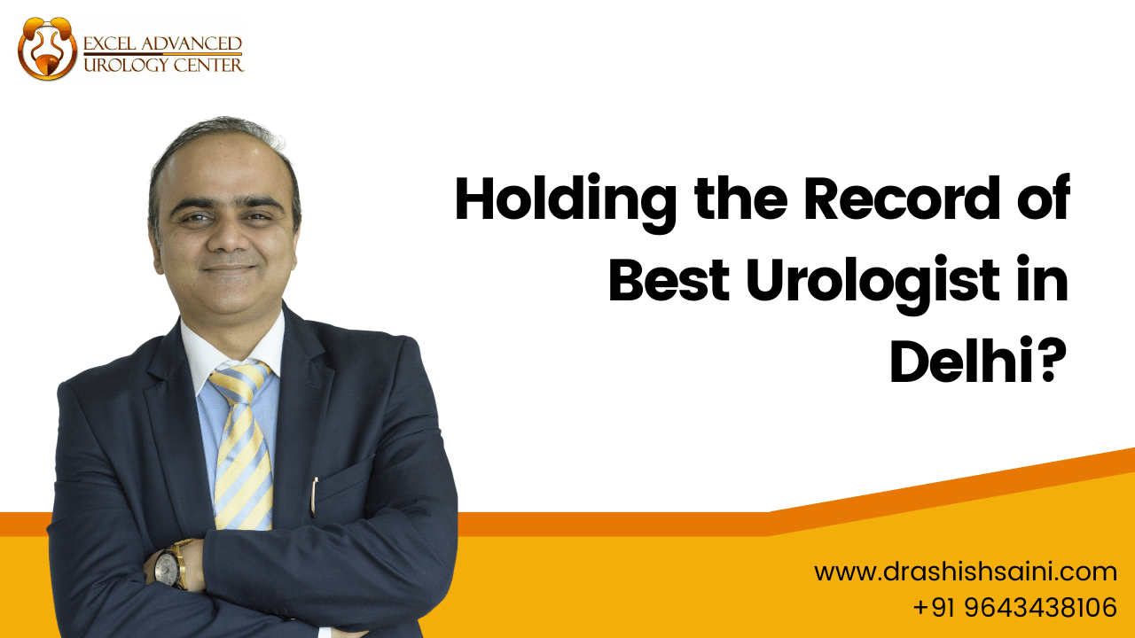 Why is Dr Ashish Saini the Best Urologist in Delhi?