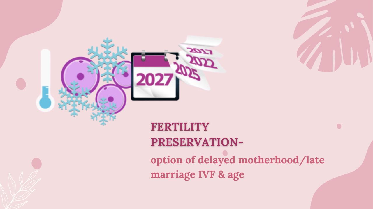 Fertility preservation- option of delayed motherhood/late marriage IVF & age