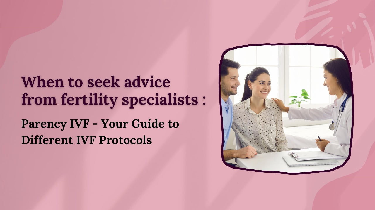 When to seek the advice of fertility specialists: Parency IVF - Your Guide to Different IVF Protocols